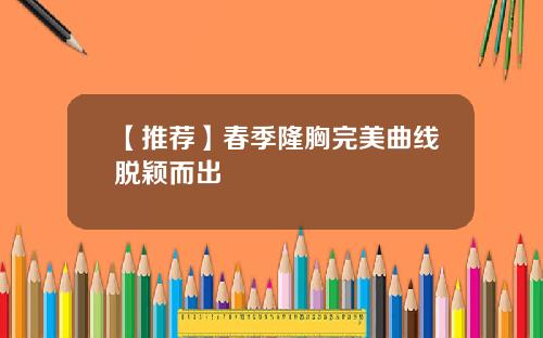 【推荐】春季隆胸完美曲线脱颖而出