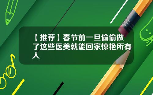 【推荐】春节前一旦偷偷做了这些医美就能回家惊艳所有人