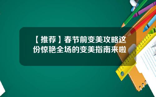 【推荐】春节前变美攻略这份惊艳全场的变美指南来啦