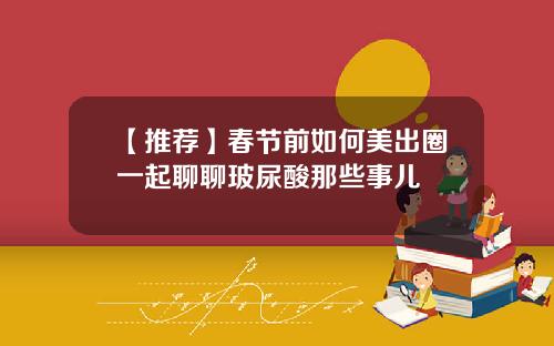 【推荐】春节前如何美出圈一起聊聊玻尿酸那些事儿