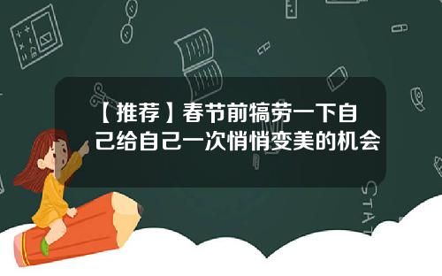 【推荐】春节前犒劳一下自己给自己一次悄悄变美的机会