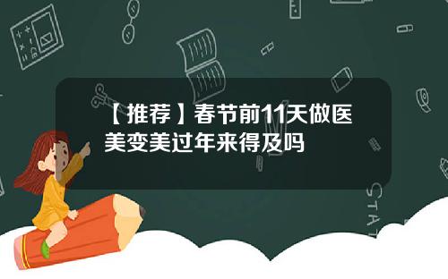 【推荐】春节前11天做医美变美过年来得及吗
