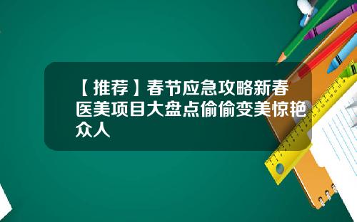 【推荐】春节应急攻略新春医美项目大盘点偷偷变美惊艳众人