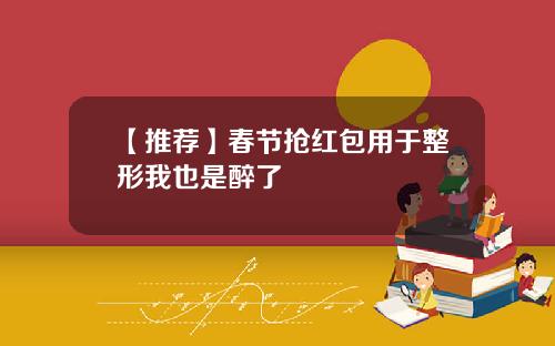 【推荐】春节抢红包用于整形我也是醉了