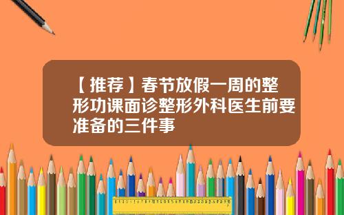 【推荐】春节放假一周的整形功课面诊整形外科医生前要准备的三件事