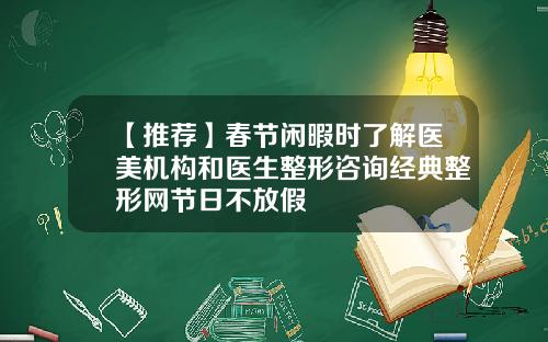 【推荐】春节闲暇时了解医美机构和医生整形咨询经典整形网节日不放假