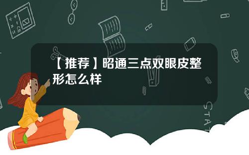 【推荐】昭通三点双眼皮整形怎么样