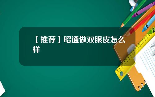 【推荐】昭通做双眼皮怎么样