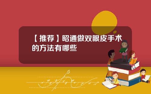【推荐】昭通做双眼皮手术的方法有哪些