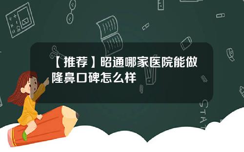 【推荐】昭通哪家医院能做隆鼻口碑怎么样
