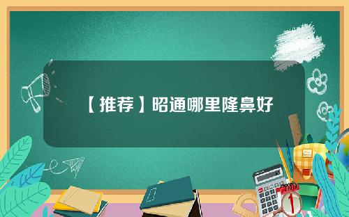 【推荐】昭通哪里隆鼻好