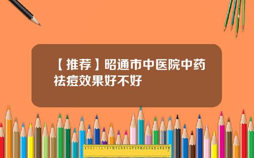 【推荐】昭通市中医院中药祛痘效果好不好