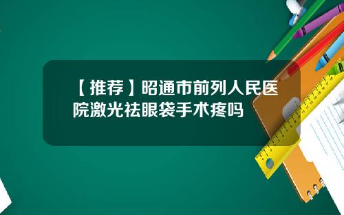 【推荐】昭通市前列人民医院激光祛眼袋手术疼吗