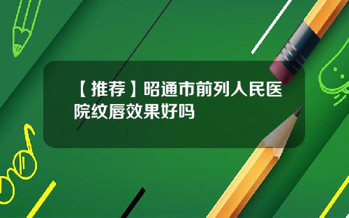 【推荐】昭通市前列人民医院纹唇效果好吗