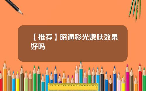 【推荐】昭通彩光嫩肤效果好吗