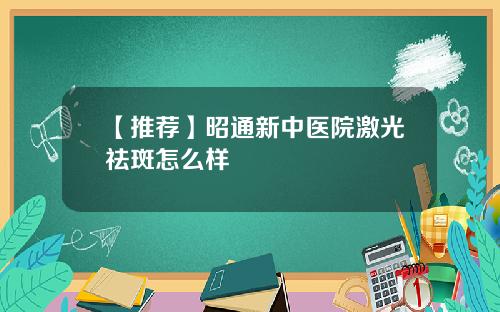 【推荐】昭通新中医院激光祛斑怎么样