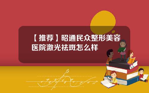 【推荐】昭通民众整形美容医院激光祛斑怎么样
