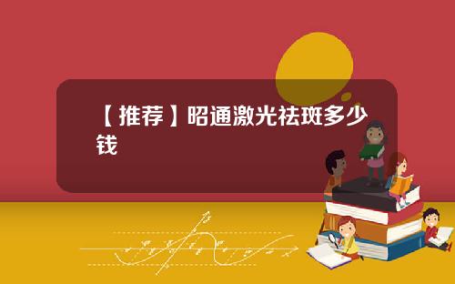 【推荐】昭通激光祛斑多少钱