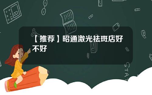 【推荐】昭通激光祛斑店好不好
