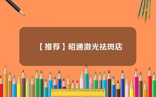 【推荐】昭通激光祛斑店