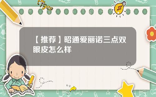【推荐】昭通爱丽诺三点双眼皮怎么样