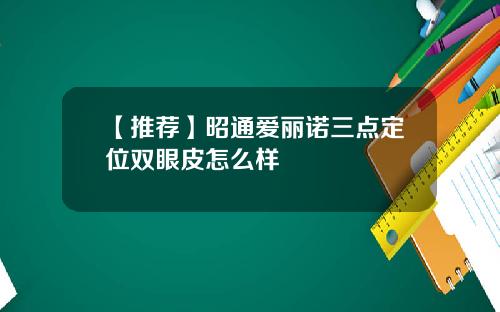 【推荐】昭通爱丽诺三点定位双眼皮怎么样