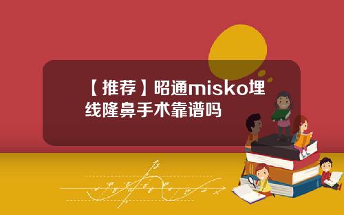 【推荐】昭通misko埋线隆鼻手术靠谱吗