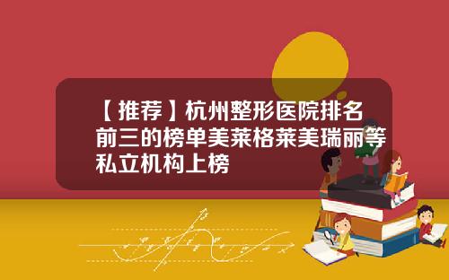 【推荐】杭州整形医院排名前三的榜单美莱格莱美瑞丽等私立机构上榜