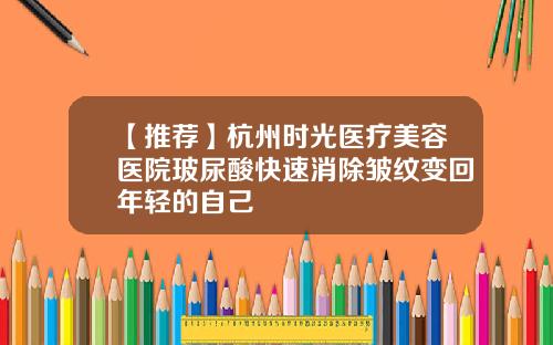 【推荐】杭州时光医疗美容医院玻尿酸快速消除皱纹变回年轻的自己