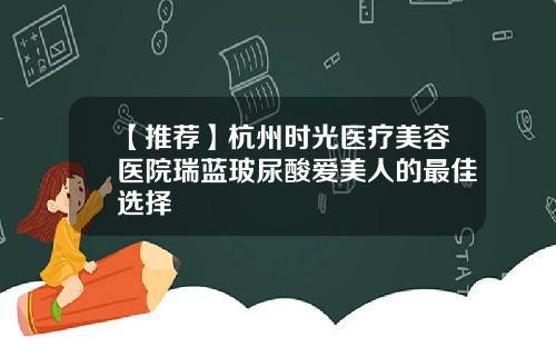 【推荐】杭州时光医疗美容医院瑞蓝玻尿酸爱美人的最佳选择