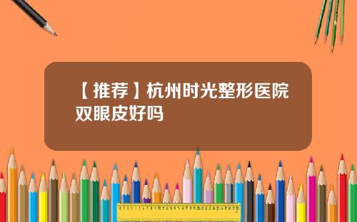 【推荐】杭州时光整形医院双眼皮好吗
