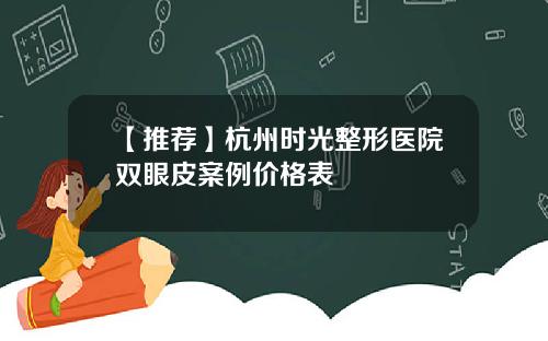 【推荐】杭州时光整形医院双眼皮案例价格表