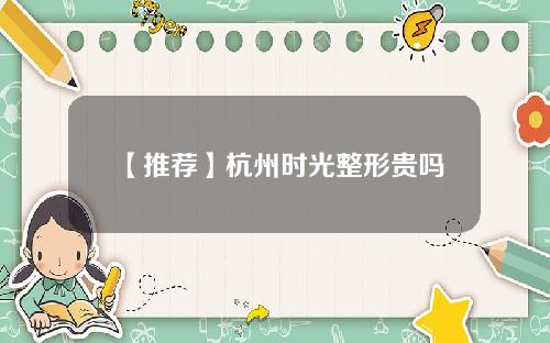 【推荐】杭州时光整形贵吗
