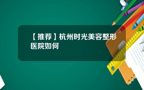 【推荐】杭州时光美容整形医院如何