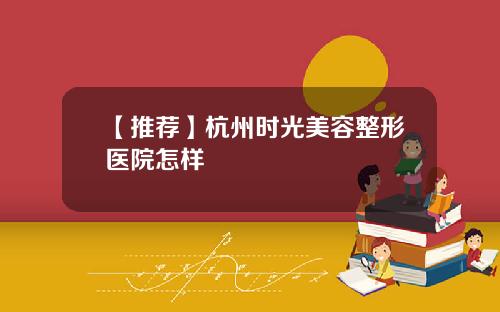 【推荐】杭州时光美容整形医院怎样