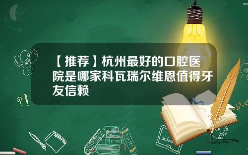 【推荐】杭州最好的口腔医院是哪家科瓦瑞尔维恩值得牙友信赖