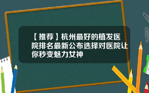 【推荐】杭州最好的植发医院排名最新公布选择对医院让你秒变魅力女神