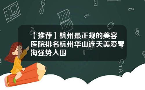 【推荐】杭州最正规的美容医院排名杭州华山连天美爱琴海强势入围