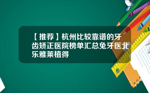 【推荐】杭州比较靠谱的牙齿矫正医院榜单汇总兔牙医北乐雅莱植得
