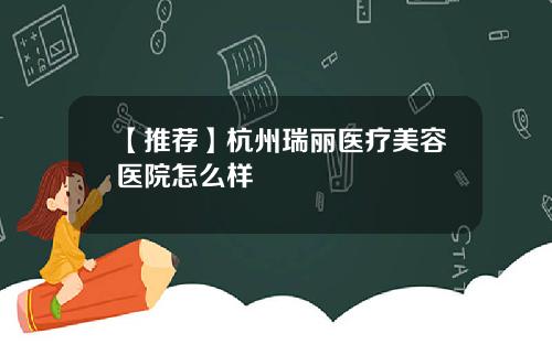 【推荐】杭州瑞丽医疗美容医院怎么样