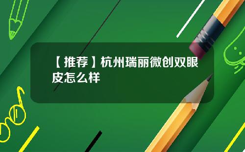 【推荐】杭州瑞丽微创双眼皮怎么样