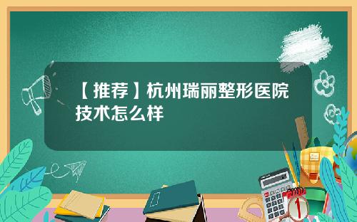 【推荐】杭州瑞丽整形医院技术怎么样