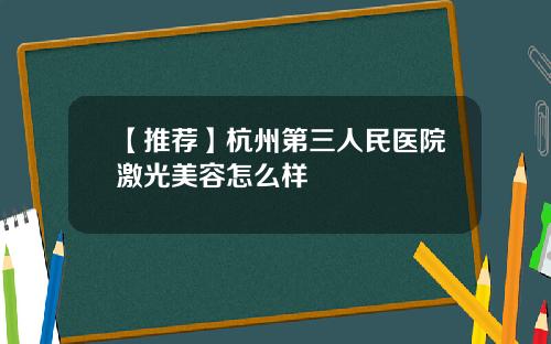 【推荐】杭州第三人民医院激光美容怎么样