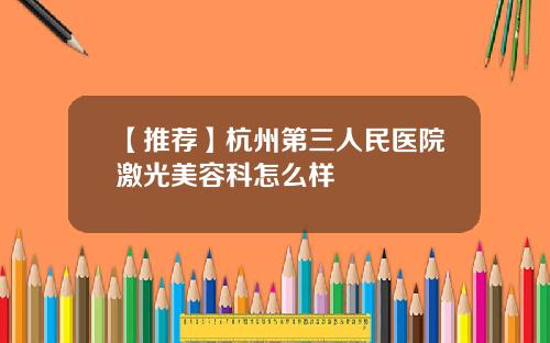【推荐】杭州第三人民医院激光美容科怎么样