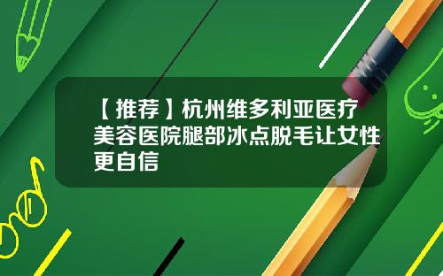 【推荐】杭州维多利亚医疗美容医院腿部冰点脱毛让女性更自信