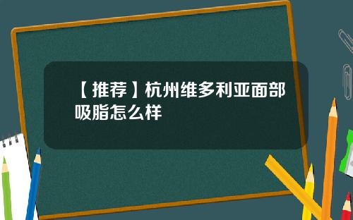 【推荐】杭州维多利亚面部吸脂怎么样