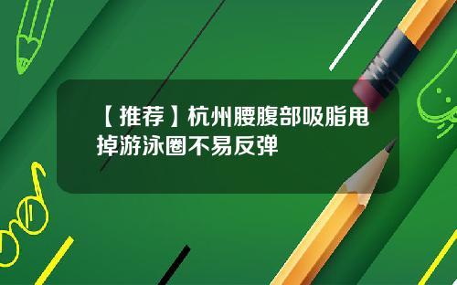 【推荐】杭州腰腹部吸脂甩掉游泳圈不易反弹