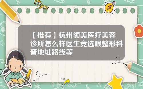 【推荐】杭州领美医疗美容诊所怎么样医生竞选眼整形科普地址路线等