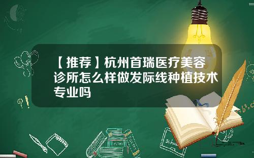 【推荐】杭州首瑞医疗美容诊所怎么样做发际线种植技术专业吗