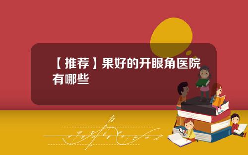 【推荐】果好的开眼角医院有哪些